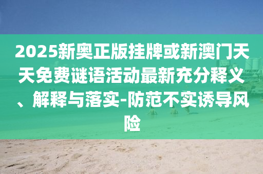 2025新奧正版掛牌或新澳門天天免費謎語活動最新充分釋義、解釋與落實-防范不實誘導風險